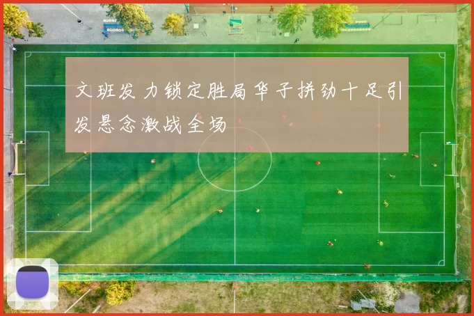 文班发力锁定胜局华子拼劲十足引发悬念激战全场