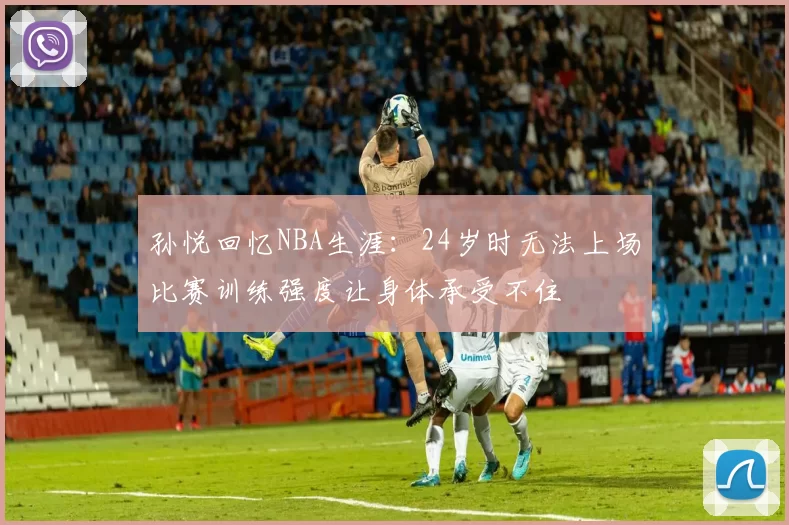孙悦回忆NBA生涯：24岁时无法上场比赛训练强度让身体承受不住