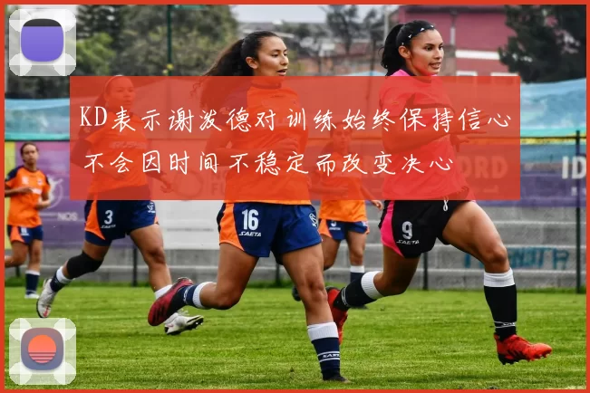 KD表示谢泼德对训练始终保持信心不会因时间不稳定而改变决心
