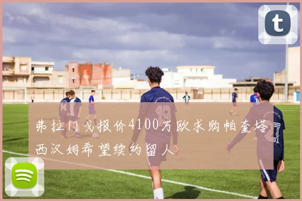弗拉门戈报价4100万欧求购帕奎塔西汉姆希望续约留人
