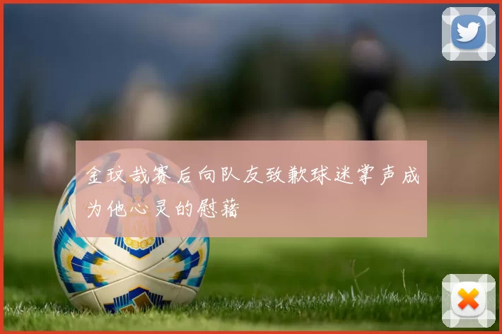 金玟哉赛后向队友致歉球迷掌声成为他心灵的慰藉