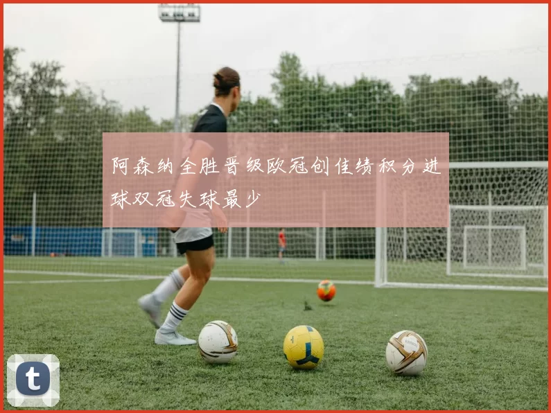 阿森纳全胜晋级欧冠创佳绩积分进球双冠失球最少