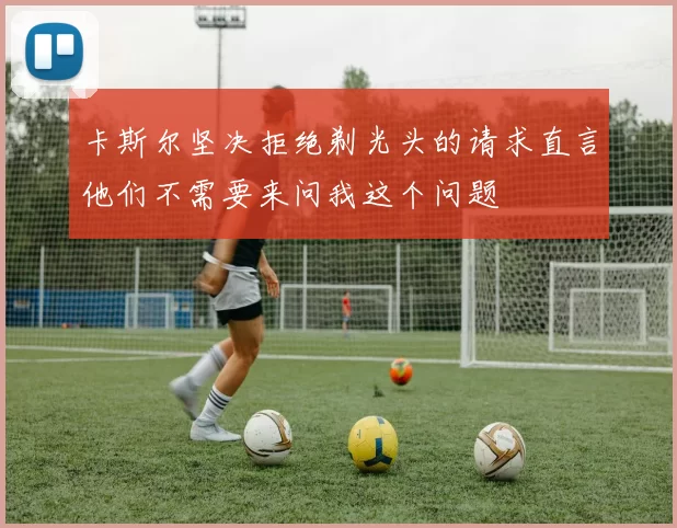 卡斯尔坚决拒绝剃光头的请求直言他们不需要来问我这个问题