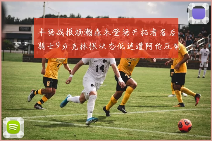 半场战报杨瀚森未登场开拓者落后骑士9分克林根状态低迷遭阿伦压制