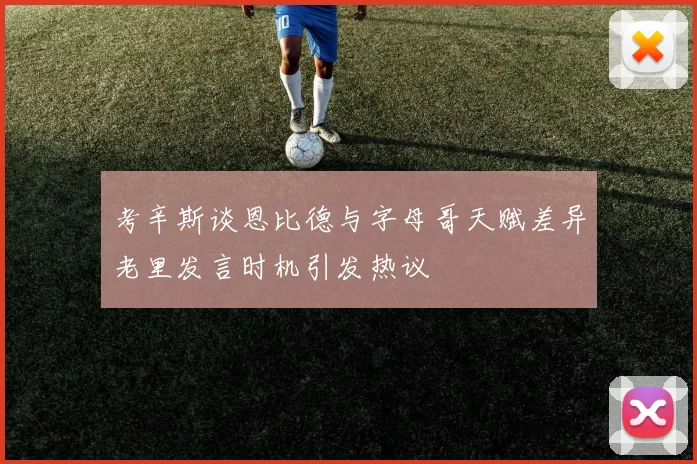 考辛斯谈恩比德与字母哥天赋差异老里发言时机引发热议